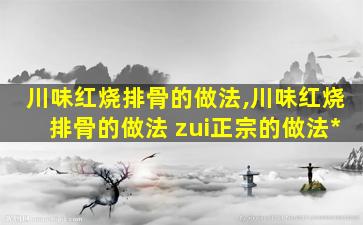 川味红烧排骨的做法,川味红烧排骨的做法 zui
正宗的做法*
